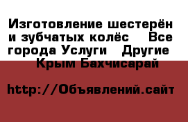 Изготовление шестерён и зубчатых колёс. - Все города Услуги » Другие   . Крым,Бахчисарай